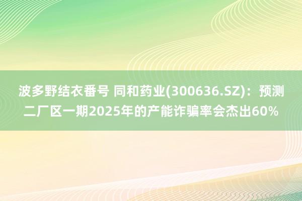 波多野结衣番号 同和药业(300636.SZ)：预测二厂区一期2025年的产能诈骗率会杰出60%
