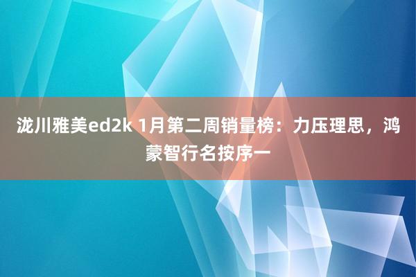 泷川雅美ed2k 1月第二周销量榜：力压理思，鸿蒙智行名按序一