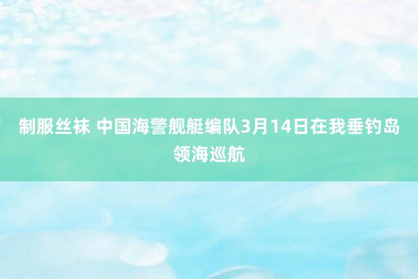 制服丝袜 中国海警舰艇编队3月14日在我垂钓岛领海巡航