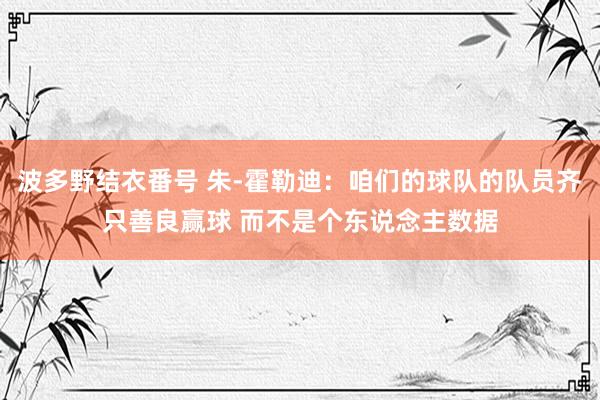 波多野结衣番号 朱-霍勒迪：咱们的球队的队员齐只善良赢球 而不是个东说念主数据