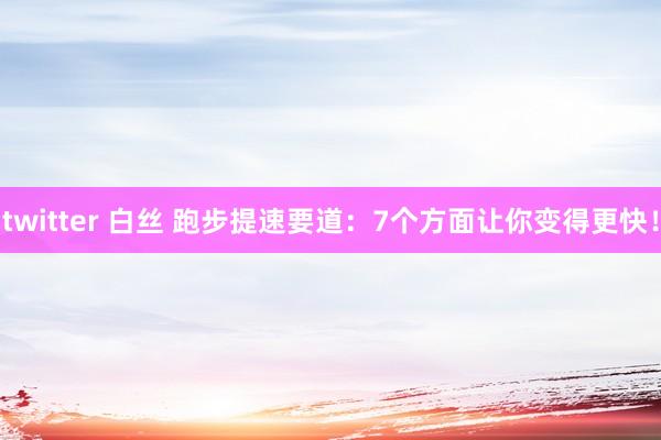 twitter 白丝 跑步提速要道：7个方面让你变得更快！