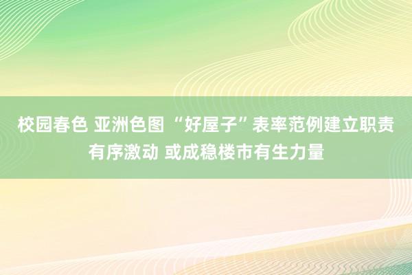 校园春色 亚洲色图 “好屋子”表率范例建立职责有序激动 或成稳楼市有生力量