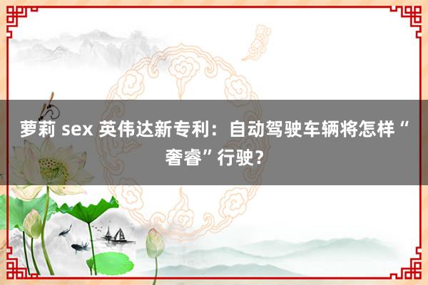 萝莉 sex 英伟达新专利：自动驾驶车辆将怎样“奢睿”行驶？