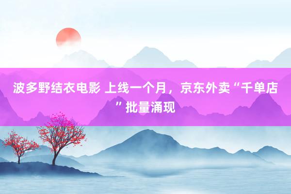 波多野结衣电影 上线一个月，京东外卖“千单店”批量涌现