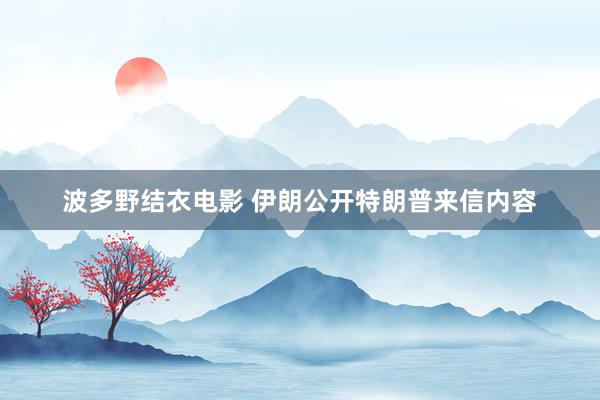 波多野结衣电影 伊朗公开特朗普来信内容