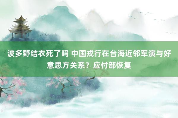 波多野结衣死了吗 中国戎行在台海近邻军演与好意思方关系？应付部恢复