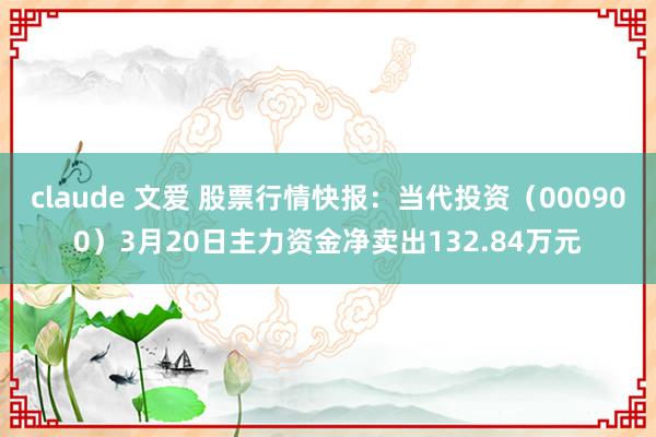 claude 文爱 股票行情快报：当代投资（000900）3月20日主力资金净卖出132.84万元