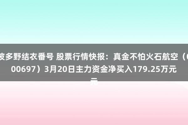 波多野结衣番号 股票行情快报：真金不怕火石航空（000697）3月20日主力资金净买入179.25万元