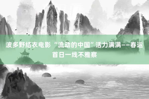 波多野结衣电影 “流动的中国”活力满满——春运首日一线不雅察