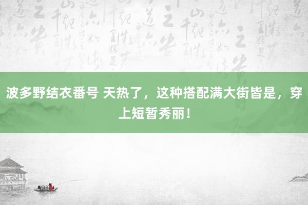 波多野结衣番号 天热了，这种搭配满大街皆是，穿上短暂秀丽！