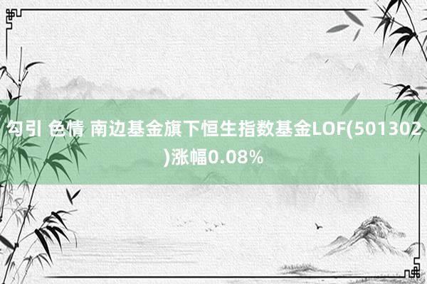 勾引 色情 南边基金旗下恒生指数基金LOF(501302)涨幅0.08%