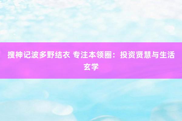 搜神记波多野结衣 专注本领圈：投资贤慧与生活玄学