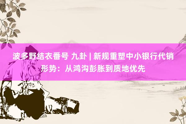 波多野结衣番号 九卦 | 新规重塑中小银行代销形势：从鸿沟彭胀到质地优先
