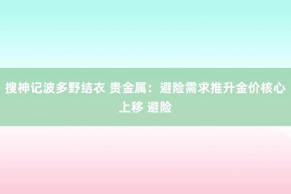 搜神记波多野结衣 贵金属：避险需求推升金价核心上移 避险