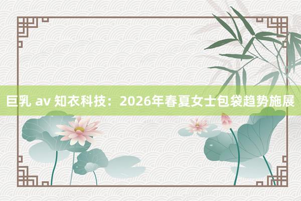 巨乳 av 知衣科技：2026年春夏女士包袋趋势施展