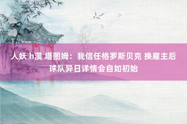人妖 h漫 塔图姆：我信任格罗斯贝克 换雇主后球队异日详情会自如初始