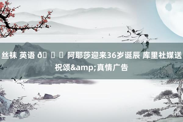 丝袜 英语 🎂阿耶莎迎来36岁诞辰 库里社媒送祝颂&真情广告