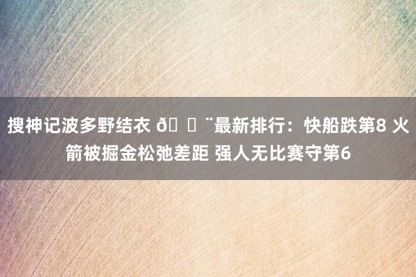 搜神记波多野结衣 🚨最新排行：快船跌第8 火箭被掘金松弛差距 强人无比赛守第6