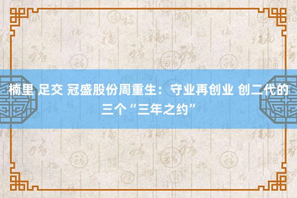 楠里 足交 冠盛股份周重生：守业再创业 创二代的三个“三年之约”