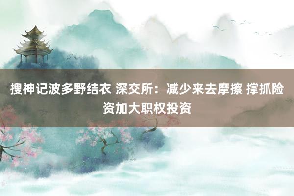 搜神记波多野结衣 深交所：减少来去摩擦 撑抓险资加大职权投资