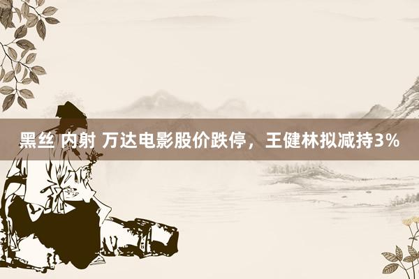 黑丝 内射 万达电影股价跌停，王健林拟减持3%