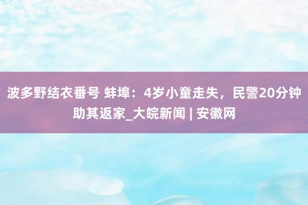 波多野结衣番号 蚌埠：4岁小童走失，民警20分钟助其返家_大皖新闻 | 安徽网
