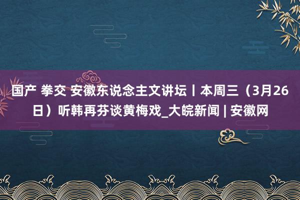 国产 拳交 安徽东说念主文讲坛丨本周三（3月26日）听韩再芬谈黄梅戏_大皖新闻 | 安徽网