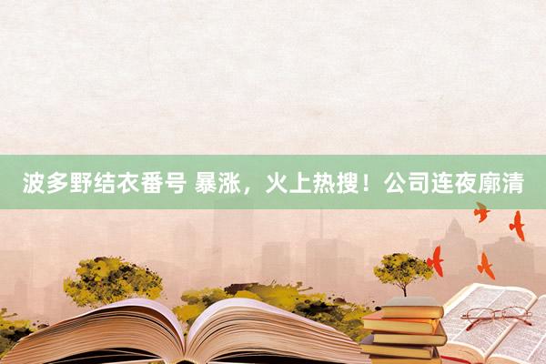 波多野结衣番号 暴涨，火上热搜！公司连夜廓清
