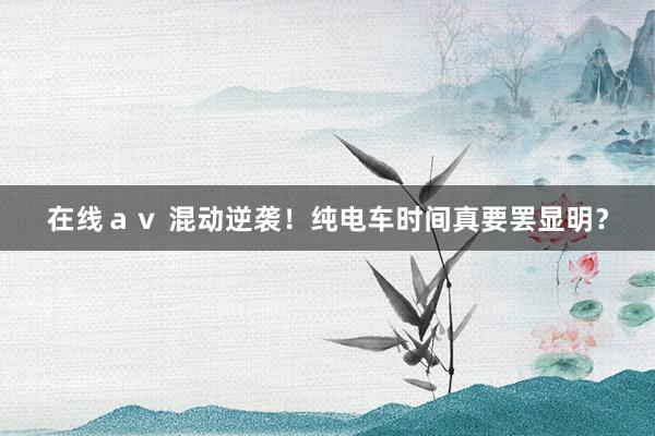 在线ａｖ 混动逆袭！纯电车时间真要罢显明？