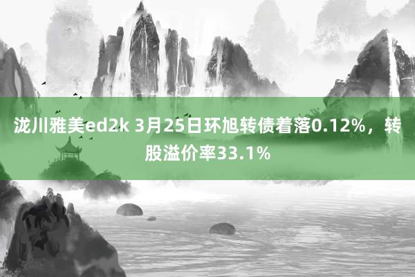 泷川雅美ed2k 3月25日环旭转债着落0.12%，转股溢价率33.1%