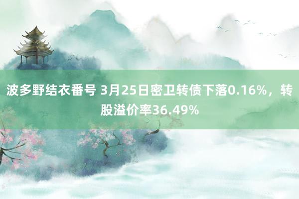 波多野结衣番号 3月25日密卫转债下落0.16%，转股溢价率36.49%