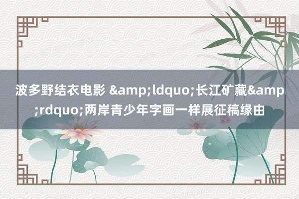 波多野结衣电影 &ldquo;长江矿藏&rdquo;两岸青少年字画一样展征稿缘由
