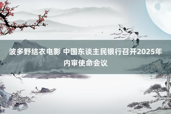 波多野结衣电影 中国东谈主民银行召开2025年内审使命会议