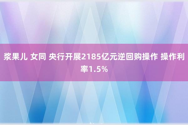 浆果儿 女同 央行开展2185亿元逆回购操作 操作利率1.5%