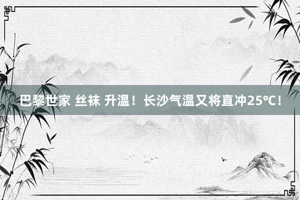 巴黎世家 丝袜 升温！长沙气温又将直冲25℃！