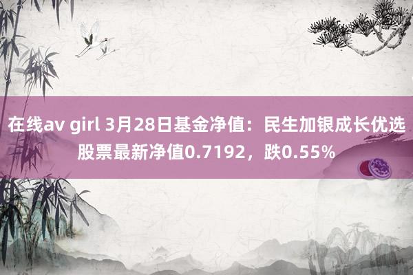 在线av girl 3月28日基金净值：民生加银成长优选股票最新净值0.7192，跌0.55%