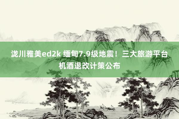 泷川雅美ed2k 缅甸7.9级地震！三大旅游平台机酒退改计策公布