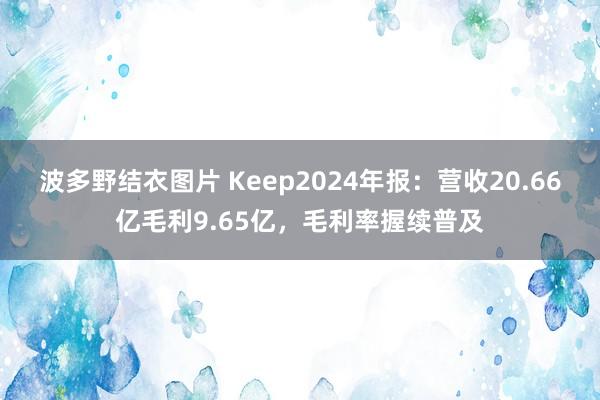 波多野结衣图片 Keep2024年报：营收20.66亿毛利9.65亿，毛利率握续普及