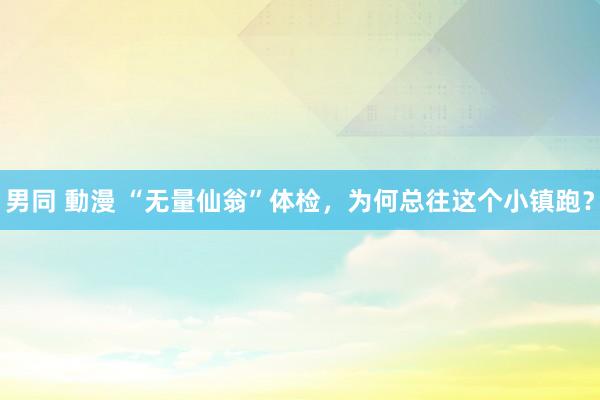 男同 動漫 “无量仙翁”体检，为何总往这个小镇跑？