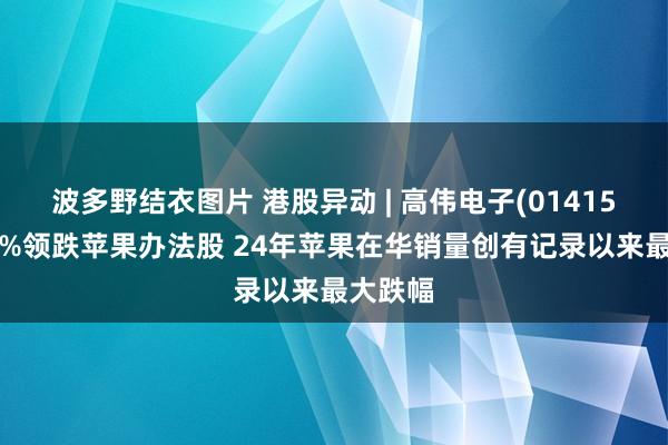 波多野结衣图片 港股异动 | 高伟电子(01415)跌超6%领跌苹果办法股 24年苹果在华销量创有记录以来最大跌幅