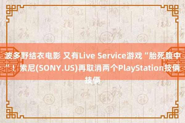 波多野结衣电影 又有Live Service游戏“胎死腹中”！索尼(SONY.US)再取消两个PlayStation技俩