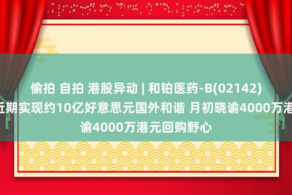 偷拍 自拍 港股异动 | 和铂医药-B(02142)再涨超7% 近期实现约10亿好意思元国外和谐 月初晓谕4000万港元回购野心