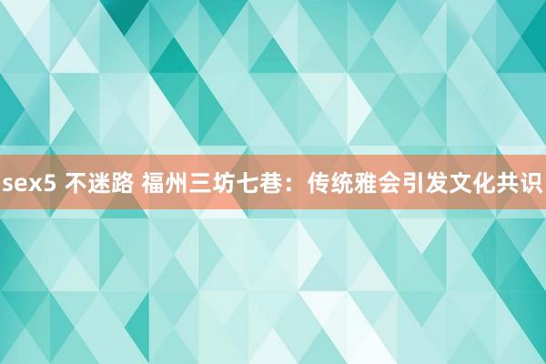 sex5 不迷路 福州三坊七巷：传统雅会引发文化共识