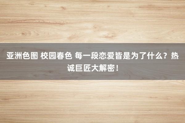 亚洲色图 校园春色 每一段恋爱皆是为了什么？热诚巨匠大解密！