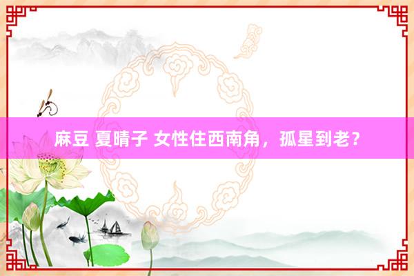 麻豆 夏晴子 女性住西南角，孤星到老？