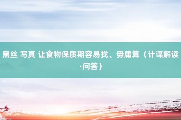 黑丝 写真 让食物保质期容易找、毋庸算（计谋解读·问答）