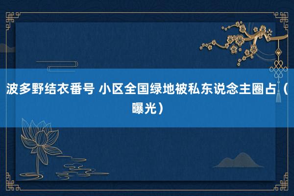 波多野结衣番号 小区全国绿地被私东说念主圈占（曝光）