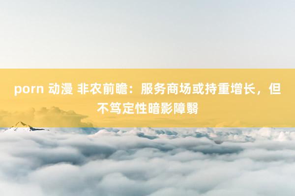 porn 动漫 非农前瞻：服务商场或持重增长，但不笃定性暗影障翳