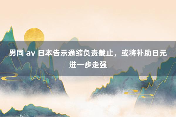 男同 av 日本告示通缩负责截止，或将补助日元进一步走强