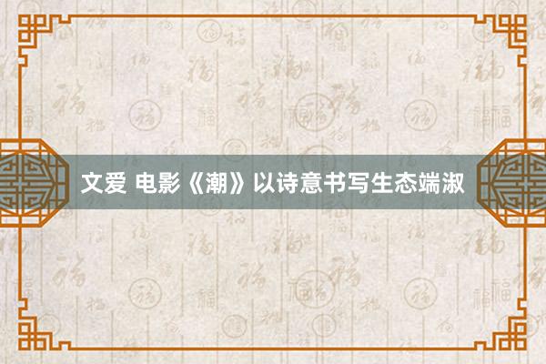 文爱 电影《潮》以诗意书写生态端淑